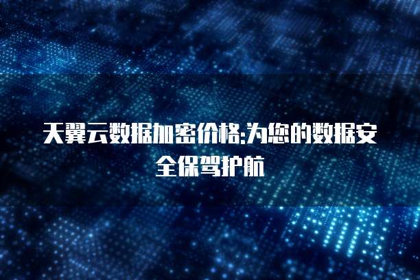 天翼云数据加密价格:为您的数据安全保驾护航