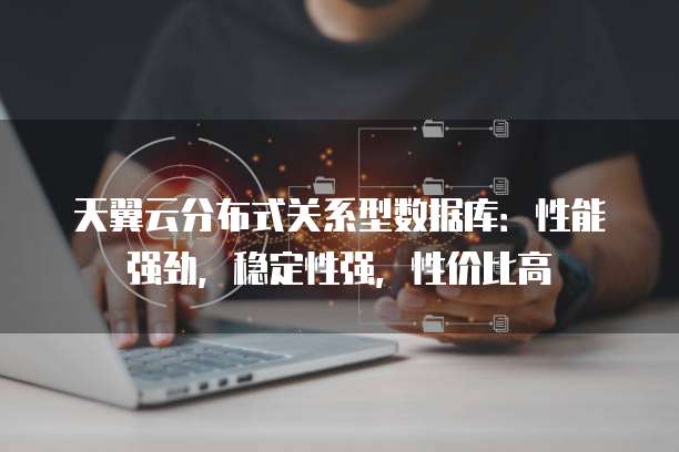 天翼云分布式关系型数据库:性能强劲,稳定性强,性价比高