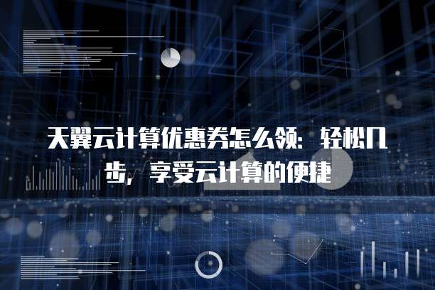 天翼云计算优惠券怎么领：轻松几步，享受云计算的便捷