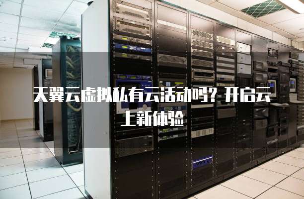 天翼云虚拟私有云活动吗?开启云上新体验