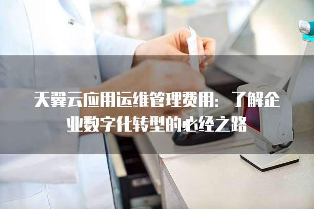 天翼云应用运维管理费用:了解企业数字化转型的必经之路