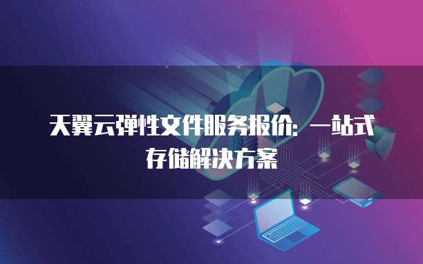 天翼云弹性文件服务报价: 一站式存储解决方案
