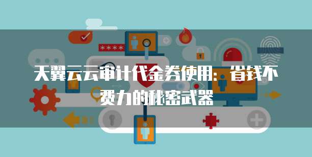 天翼云云审计代金券使用:省钱不费力的秘密武器