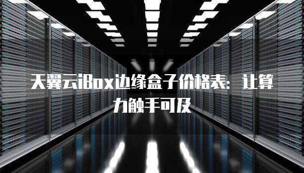 天翼云iBox边缘盒子价格表:让算力触手可及