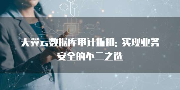 天翼云数据库审计折扣: 实现业务安全的不二之选