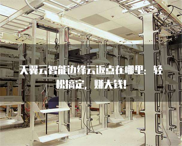 天翼云智能边缘云返点在哪里:轻松搞定,赚大钱!