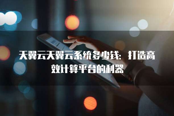 天翼云天翼云系统多少钱:打造高效计算平台的利器