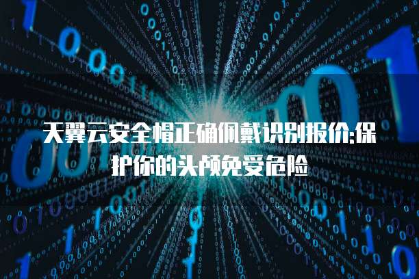 天翼云安全帽正确佩戴识别报价:保护你的头颅免受危险