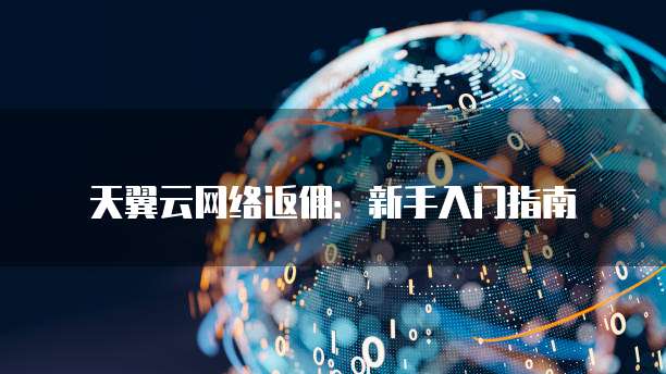 天翼云网络返佣:新手入门指南