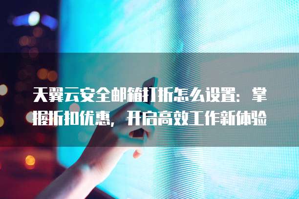 天翼云安全邮箱打折怎么设置:掌握折扣优惠,开启高效工作新体验