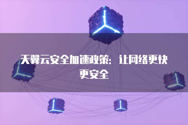 天翼云安全加速政策:让网络更快更安全