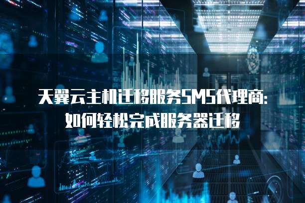 天翼云主机迁移服务SMS代理商：如何轻松完成服务器迁移