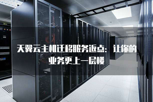天翼云主机迁移服务返点:让你的业务更上一层楼