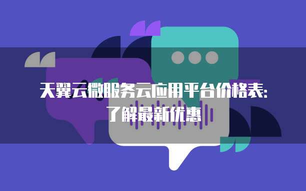 天翼云微服务云应用平台价格表:了解最新优惠