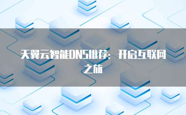 天翼云智能DNS推荐:开启互联网之旅