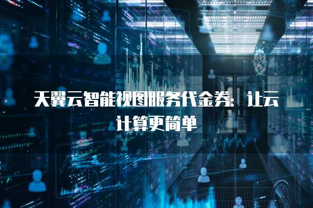 天翼云智能视图服务代金券:让云计算更简单