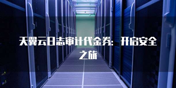 天翼云日志审计代金券：开启安全之旅