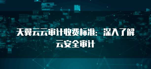 天翼云云审计收费标准:深入了解云安全审计