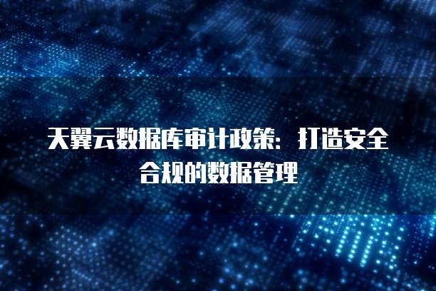 天翼云数据库审计政策:打造安全合规的数据管理