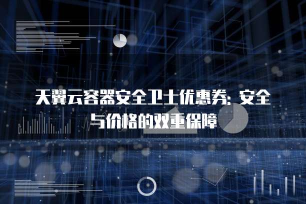 天翼云容器安全卫士优惠券: 安全与价格的双重保障