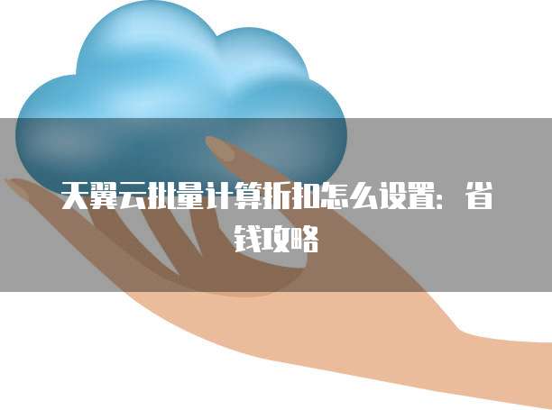 天翼云批量计算折扣怎么设置:省钱攻略