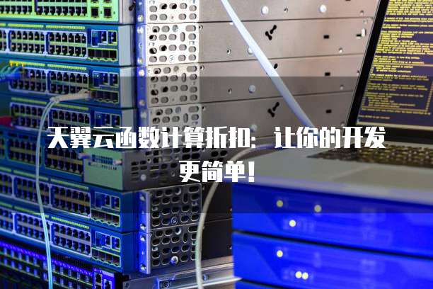 天翼云函数计算折扣:让你的开发更简单!