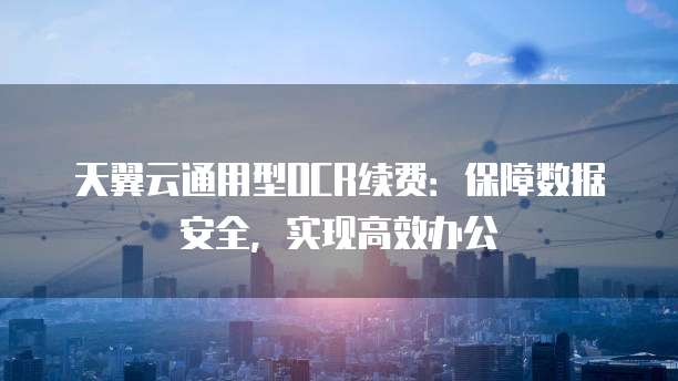 天翼云通用型OCR续费:保障数据安全,实现高效办公