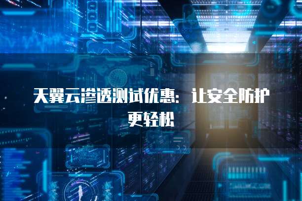 天翼云渗透测试优惠:让安全防护更轻松