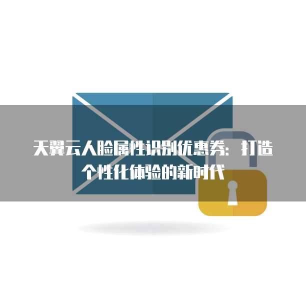 天翼云人脸属性识别优惠券:打造个性化体验的新时代