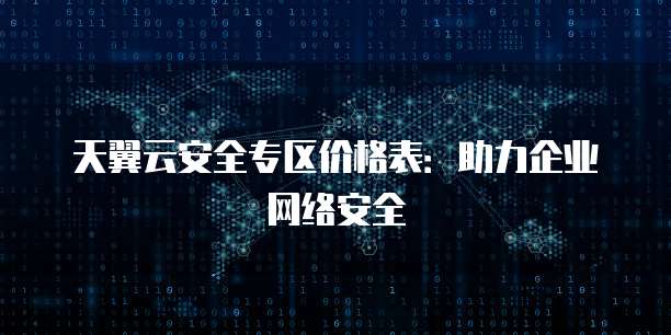 天翼云安全专区价格表:助力企业网络安全