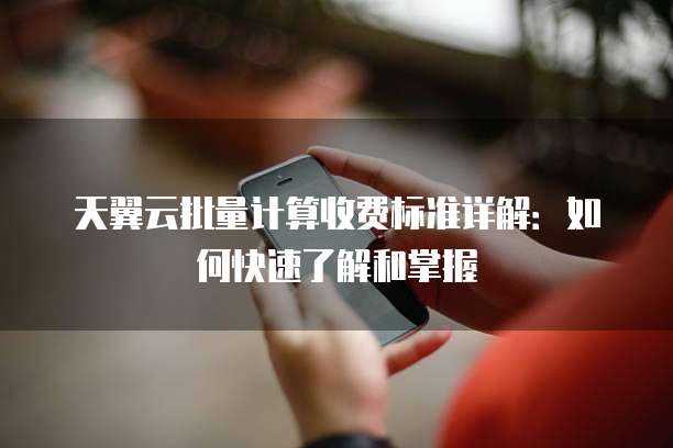 天翼云批量计算收费标准详解:如何快速了解和掌握