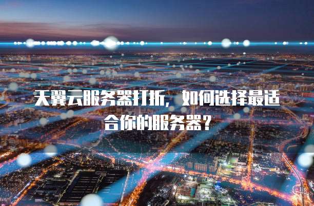 天翼云服务器打折,如何选择最适合你的服务器?