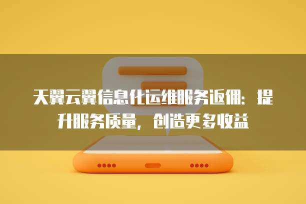 天翼云翼信息化运维服务返佣:提升服务质量,创造更多收益