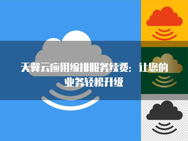 天翼云应用编排服务续费:让您的业务轻松升级