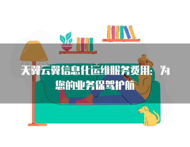 天翼云翼信息化运维服务费用:为您的业务保驾护航