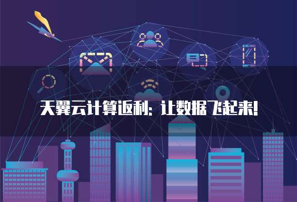 天翼云计算返利: 让数据飞起来!