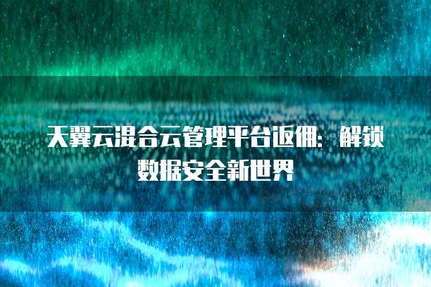 天翼云混合云管理平台返佣:解锁数据安全新世界