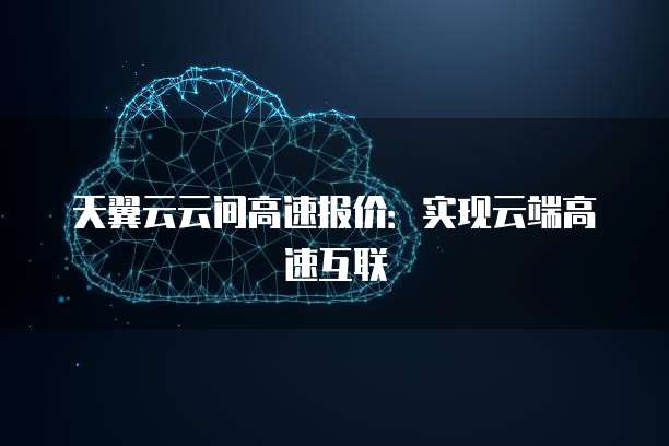 天翼云云间高速报价:实现云端高速互联