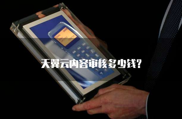 天翼云内容审核多少钱?