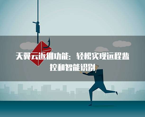 天翼云返佣功能:轻松实现远程监控和智能识别