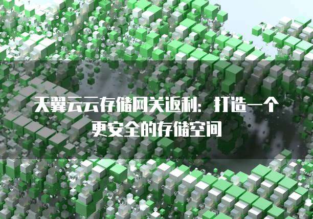 天翼云云存储网关返利：打造一个更安全的存储空间