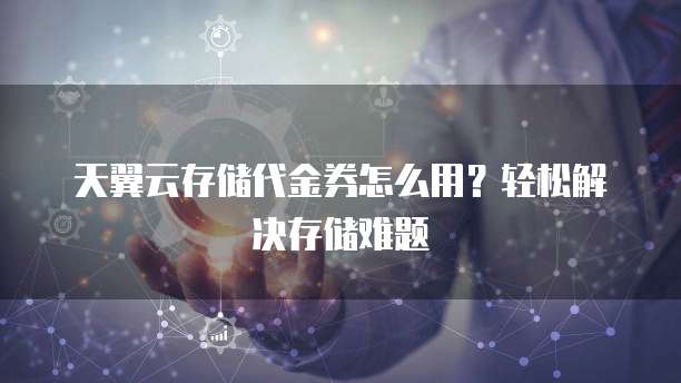 天翼云存储代金券怎么用?轻松解决存储难题