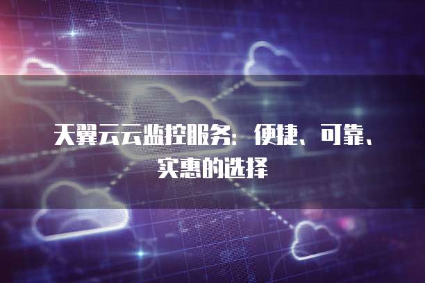 天翼云云监控服务:便捷、可靠、实惠的选择