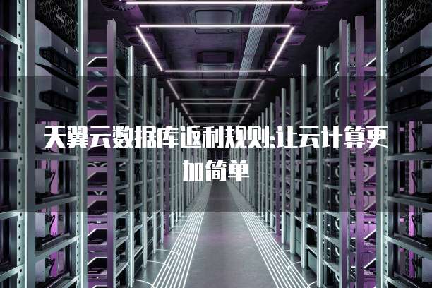 天翼云数据库返利规则:让云计算更加简单