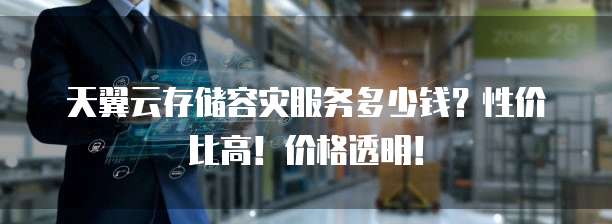天翼云存储容灾服务多少钱?性价比高!价格透明!