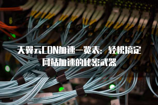 天翼云CDN加速一览表:轻松搞定网站加速的秘密武器