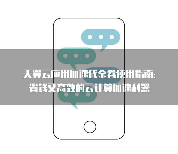 天翼云应用加速代金券使用指南:省钱又高效的云计算加速利器