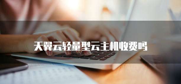 天翼云轻量型云主机收费吗