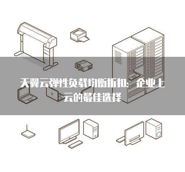 天翼云弹性负载均衡折扣:企业上云的最佳选择