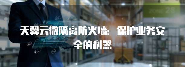 天翼云微隔离防火墙：保护业务安全的利器